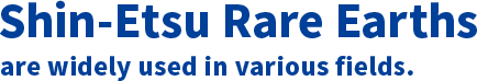 'Shin-Etsu Rare Earths' are widely used in various fields.