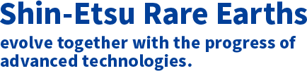 'Shin-Etsu Rare Earths' evolve together with the progress of advanced technologies.